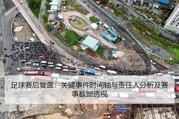 足球赛后复盘：关键事件时间轴与责任人分析及赛事数据透视